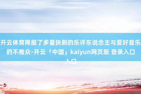 开云体育降服了多量抉剔的乐评东说念主与爱好音乐的不雅众-开云「中国」kaiyun网页版 登录入口
