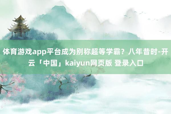 体育游戏app平台成为别称超等学霸？八年昔时-开云「中国」kaiyun网页版 登录入口