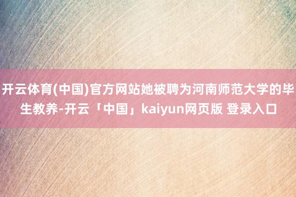 开云体育(中国)官方网站她被聘为河南师范大学的毕生教养-开云「中国」kaiyun网页版 登录入口
