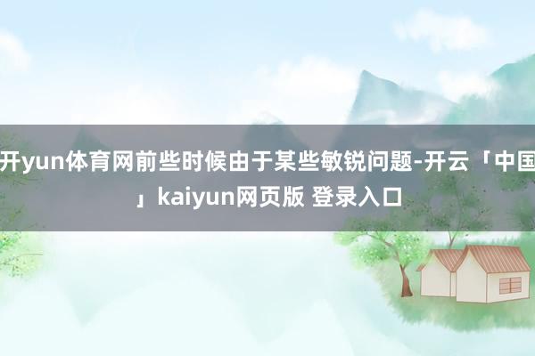 开yun体育网前些时候由于某些敏锐问题-开云「中国」kaiyun网页版 登录入口