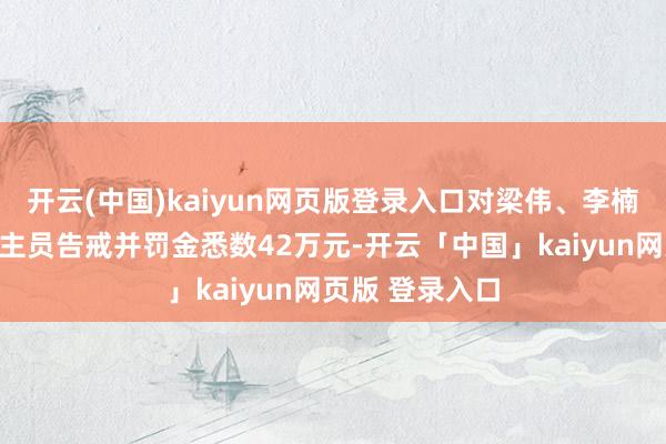 开云(中国)kaiyun网页版登录入口对梁伟、李楠等职守东说念主员告戒并罚金悉数42万元-开云「中国」kaiyun网页版 登录入口