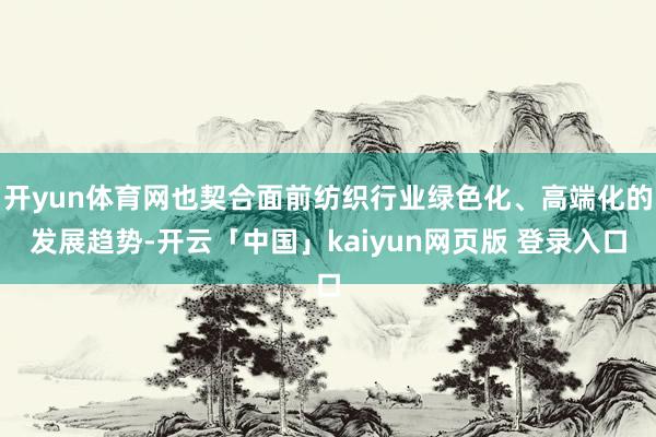 开yun体育网也契合面前纺织行业绿色化、高端化的发展趋势-开云「中国」kaiyun网页版 登录入口
