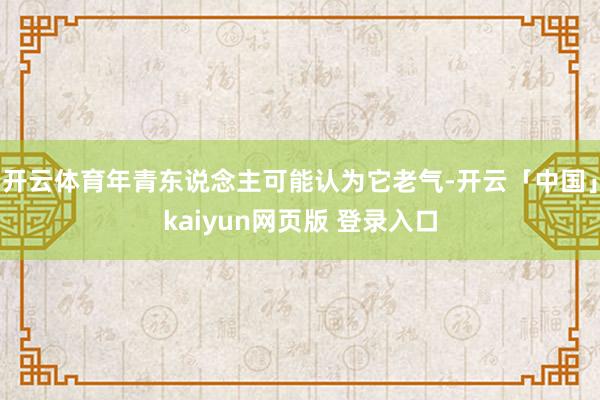 开云体育年青东说念主可能认为它老气-开云「中国」kaiyun网页版 登录入口