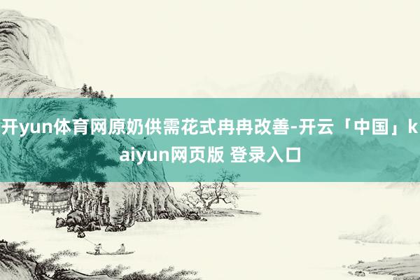 开yun体育网原奶供需花式冉冉改善-开云「中国」kaiyun网页版 登录入口