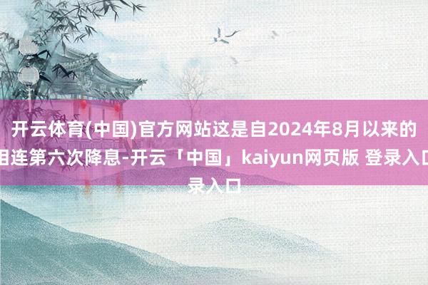 开云体育(中国)官方网站这是自2024年8月以来的相连第六次降息-开云「中国」kaiyun网页版 登录入口