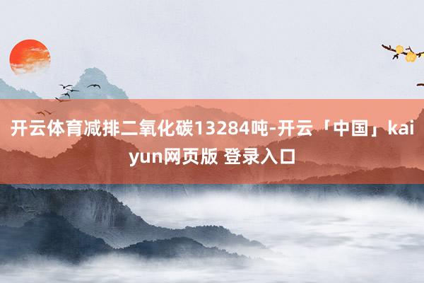 开云体育减排二氧化碳13284吨-开云「中国」kaiyun网页版 登录入口