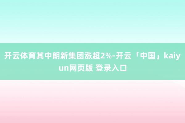 开云体育其中朗新集团涨超2%-开云「中国」kaiyun网页版 登录入口