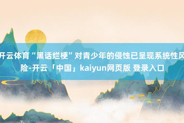 开云体育“黑话烂梗”对青少年的侵蚀已呈现系统性风险-开云「中国」kaiyun网页版 登录入口