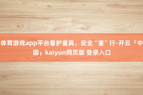 体育游戏app平台看护童真，安全“童”行-开云「中国」kaiyun网页版 登录入口