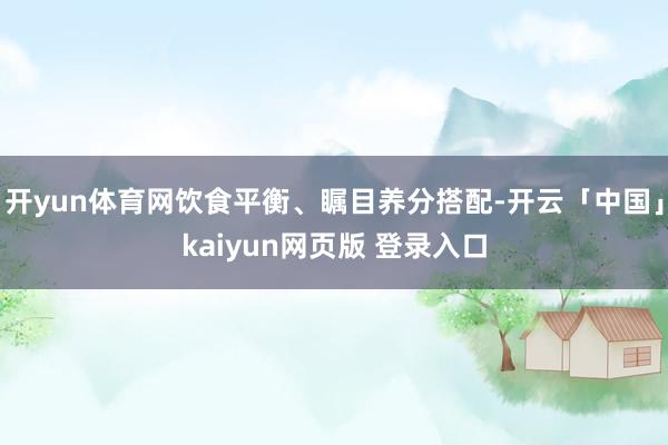 开yun体育网饮食平衡、瞩目养分搭配-开云「中国」kaiyun网页版 登录入口