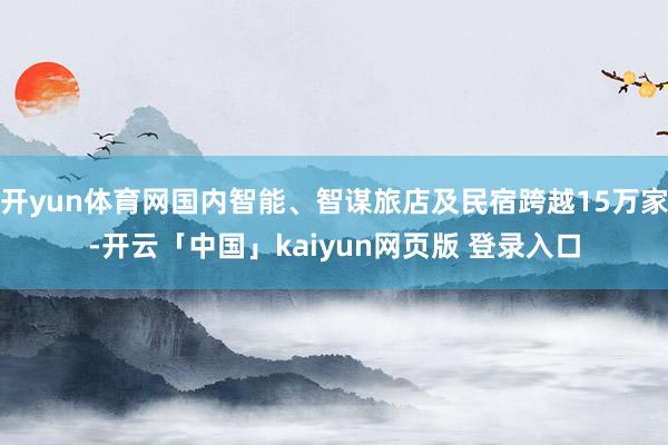 开yun体育网国内智能、智谋旅店及民宿跨越15万家-开云「中国」kaiyun网页版 登录入口