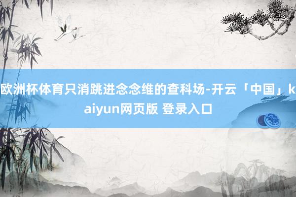 欧洲杯体育只消跳进念念维的查科场-开云「中国」kaiyun网页版 登录入口