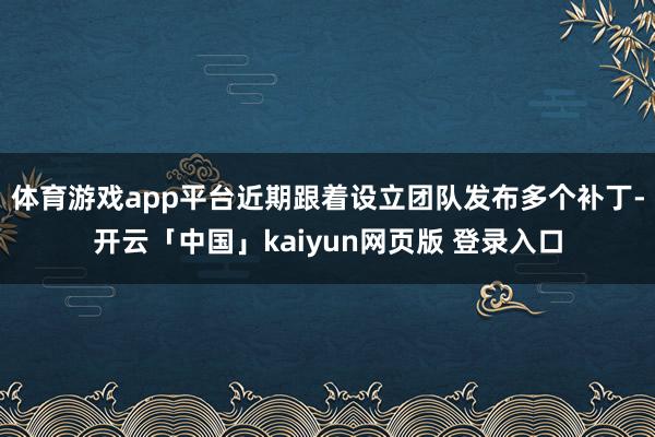 体育游戏app平台近期跟着设立团队发布多个补丁-开云「中国」kaiyun网页版 登录入口