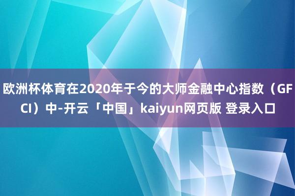 欧洲杯体育在2020年于今的大师金融中心指数（GFCI）中-开云「中国」kaiyun网页版 登录入口