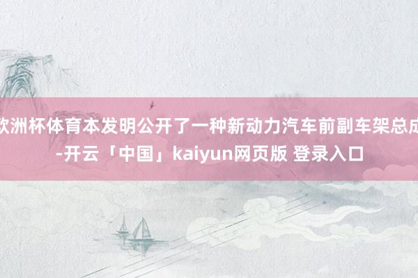 欧洲杯体育本发明公开了一种新动力汽车前副车架总成-开云「中国」kaiyun网页版 登录入口