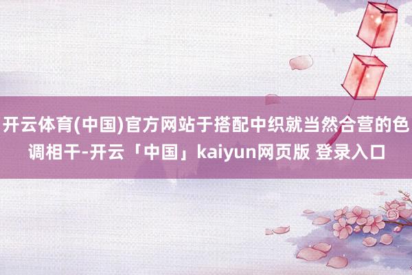开云体育(中国)官方网站于搭配中织就当然合营的色调相干-开云「中国」kaiyun网页版 登录入口
