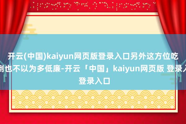 开云(中国)kaiyun网页版登录入口另外这方位吃饭倒也不以为多低廉-开云「中国」kaiyun网页版 登录入口