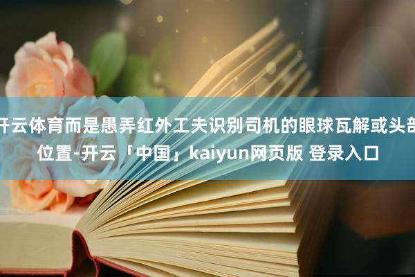 开云体育而是愚弄红外工夫识别司机的眼球瓦解或头部位置-开云「中国」kaiyun网页版 登录入口