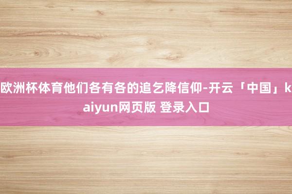 欧洲杯体育他们各有各的追乞降信仰-开云「中国」kaiyun网页版 登录入口