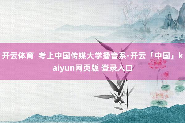 开云体育  考上中国传媒大学播音系-开云「中国」kaiyun网页版 登录入口