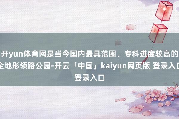 开yun体育网是当今国内最具范围、专科进度较高的全地形领路公园-开云「中国」kaiyun网页版 登录入口