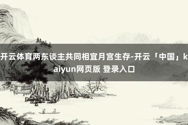开云体育两东谈主共同相宜月宫生存-开云「中国」kaiyun网页版 登录入口