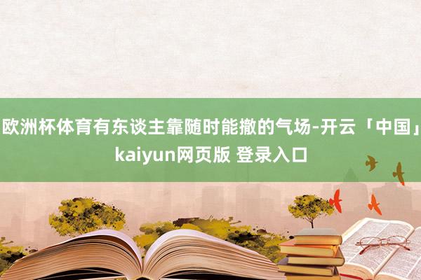 欧洲杯体育有东谈主靠随时能撤的气场-开云「中国」kaiyun网页版 登录入口