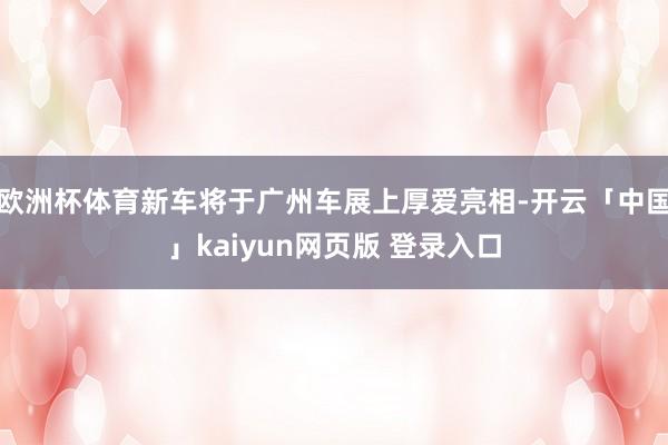 欧洲杯体育新车将于广州车展上厚爱亮相-开云「中国」kaiyun网页版 登录入口