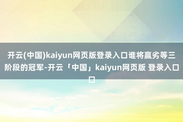 开云(中国)kaiyun网页版登录入口谁将赢劣等三阶段的冠军-开云「中国」kaiyun网页版 登录入口