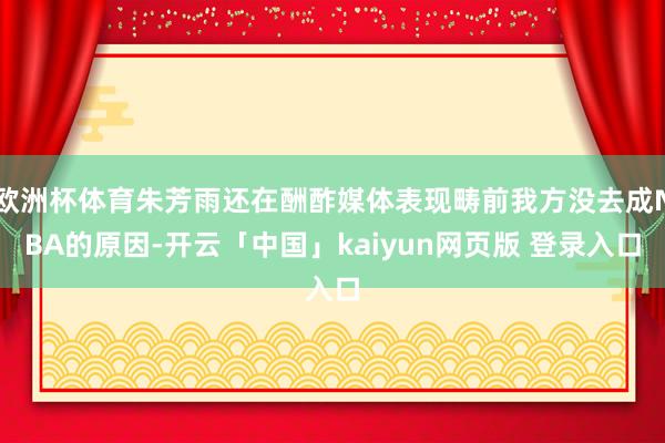 欧洲杯体育朱芳雨还在酬酢媒体表现畴前我方没去成NBA的原因-开云「中国」kaiyun网页版 登录入口