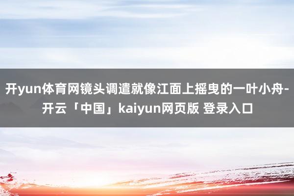 开yun体育网镜头调遣就像江面上摇曳的一叶小舟-开云「中国」kaiyun网页版 登录入口