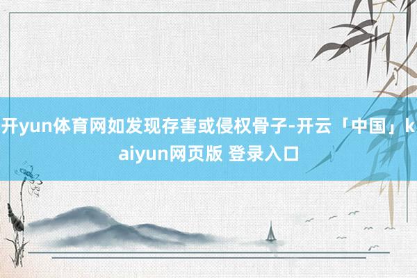 开yun体育网如发现存害或侵权骨子-开云「中国」kaiyun网页版 登录入口