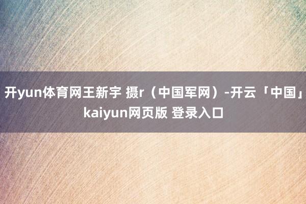 开yun体育网王新宇 摄r（中国军网）-开云「中国」kaiyun网页版 登录入口