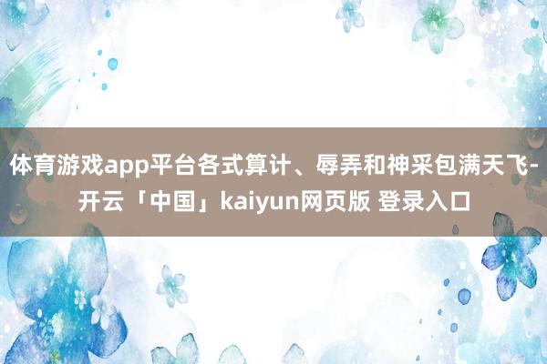 体育游戏app平台各式算计、辱弄和神采包满天飞-开云「中国」kaiyun网页版 登录入口