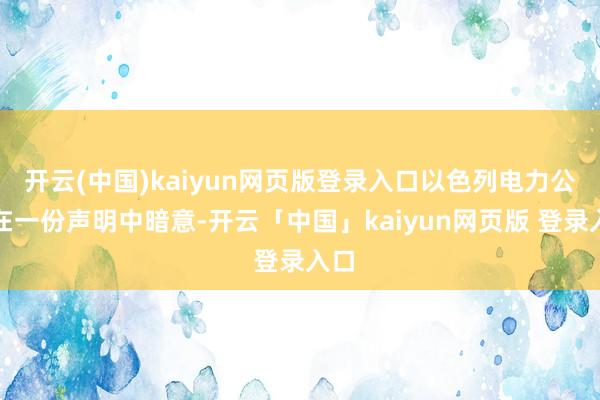 开云(中国)kaiyun网页版登录入口以色列电力公司在一份声明中暗意-开云「中国」kaiyun网页版 登录入口