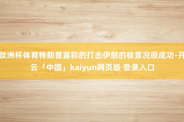 欧洲杯体育特朗普宣称的打击伊朗的核景况很成功-开云「中国」kaiyun网页版 登录入口