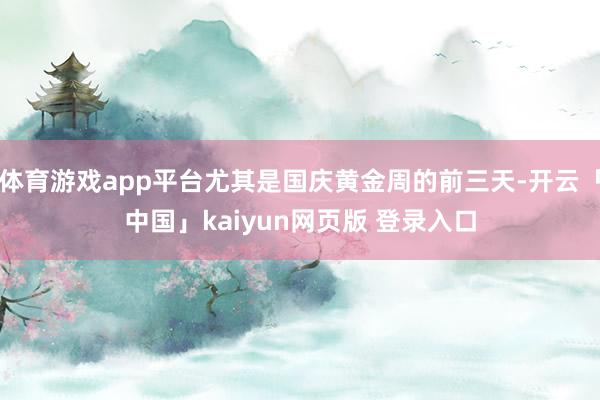 体育游戏app平台尤其是国庆黄金周的前三天-开云「中国」kaiyun网页版 登录入口