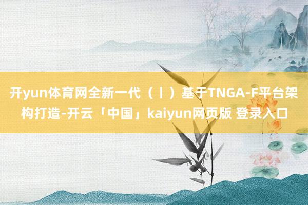 开yun体育网全新一代（丨）基于TNGA-F平台架构打造-开云「中国」kaiyun网页版 登录入口