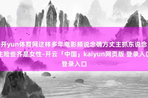 开yun体育网这样多年电影频说念确方丈主抓东说念主险些齐是女性-开云「中国」kaiyun网页版 登录入口