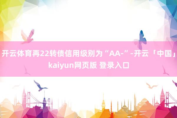 开云体育再22转债信用级别为“AA-”-开云「中国」kaiyun网页版 登录入口