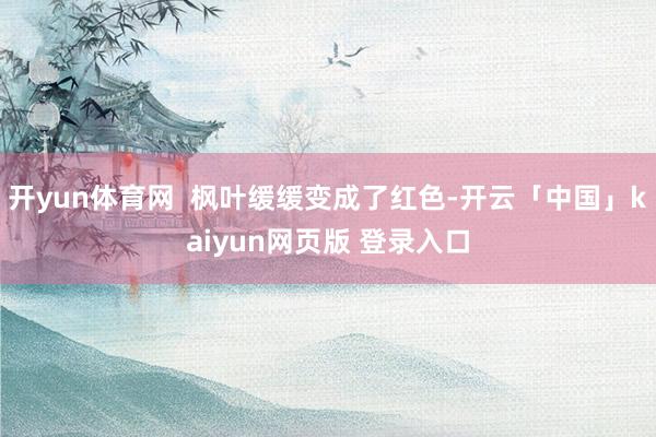 开yun体育网  枫叶缓缓变成了红色-开云「中国」kaiyun网页版 登录入口