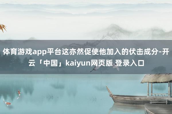 体育游戏app平台这亦然促使他加入的伏击成分-开云「中国」kaiyun网页版 登录入口