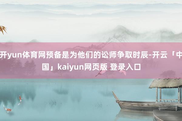 开yun体育网预备是为他们的讼师争取时辰-开云「中国」kaiyun网页版 登录入口