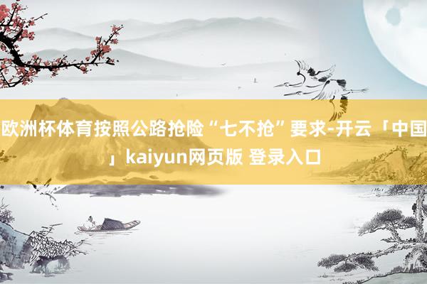 欧洲杯体育按照公路抢险“七不抢”要求-开云「中国」kaiyun网页版 登录入口
