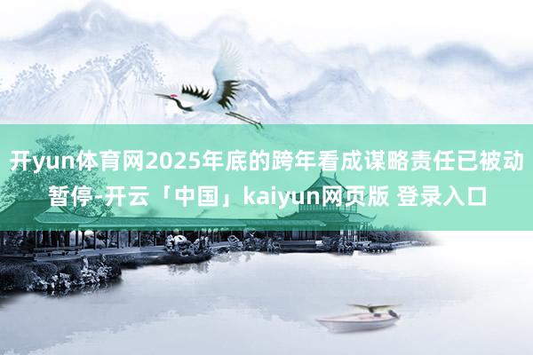 开yun体育网2025年底的跨年看成谋略责任已被动暂停-开云「中国」kaiyun网页版 登录入口