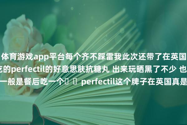 体育游戏app平台每个齐不踩雷我此次还带了在英国🇬🇧留学时就吃的perfectil的好意思肤抗糖丸 出来玩晒黑了不少 也曾要好好珍重的 我一般是餐后吃一个✔️perfectil这个牌子在英国真是是随地可见 我齐是在boots和HB买 之前还靠它赞成了一下我被英国水质虐待的头发-开云「中国」kaiyun网页版 登录入口