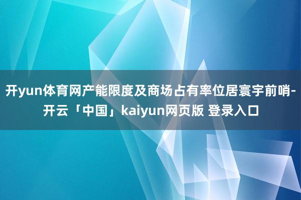 开yun体育网产能限度及商场占有率位居寰宇前哨-开云「中国」kaiyun网页版 登录入口