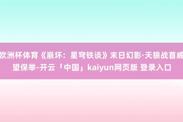 欧洲杯体育《崩坏：星穹铁谈》末日幻影·天狼战首威望保举-开云「中国」kaiyun网页版 登录入口