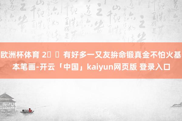 欧洲杯体育 2️⃣有好多一又友拚命锻真金不怕火基本笔画-开云「中国」kaiyun网页版 登录入口