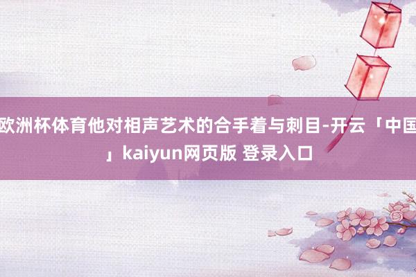 欧洲杯体育他对相声艺术的合手着与刺目-开云「中国」kaiyun网页版 登录入口